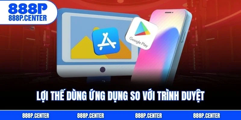 Lợi thế dùng ứng dụng so với trình duyệt